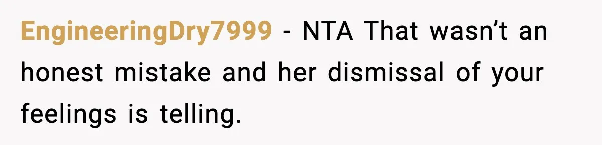 EngineeringDry7999 − NTA That wasn’t an honest mistake and her dismissal of your feelings is telling.
