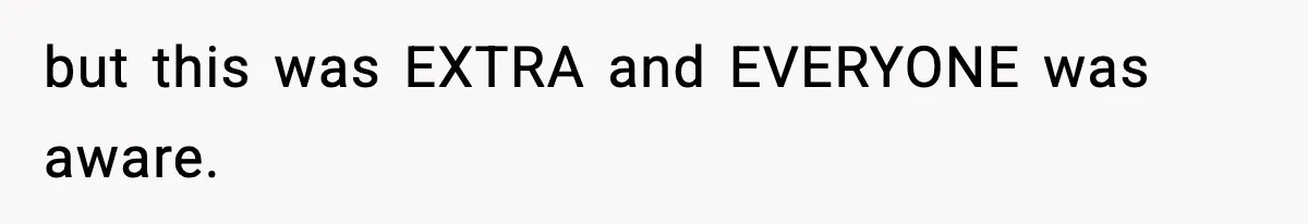 but this was EXTRA and EVERYONE was aware.