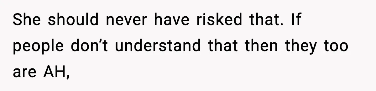 She should never have risked that. If people don’t understand that then they too are AH,