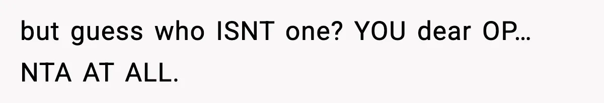 but guess who ISNT one? YOU dear OP… NTA AT ALL.