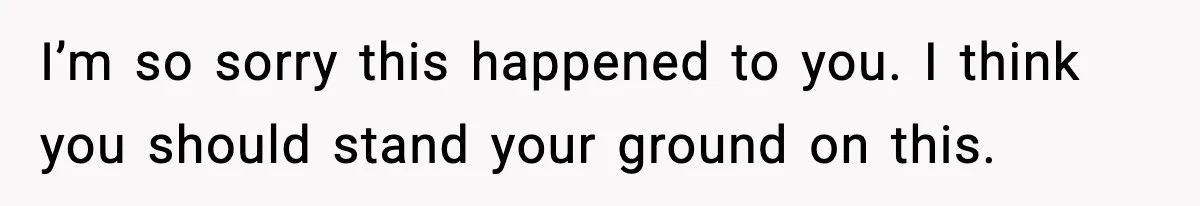 I’m so sorry this happened to you. I think you should stand your ground on this.