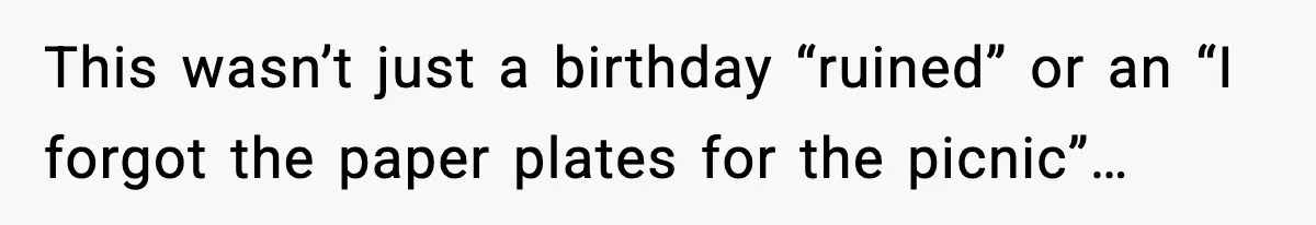 This wasn’t just a birthday “ruined” or an “I forgot the paper plates for the picnic”…
