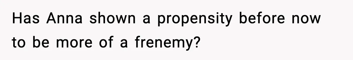 Has Anna shown a propensity before now to be more of a frenemy?