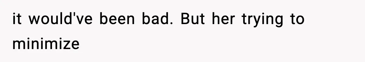 it would've been bad. But her trying to minimize