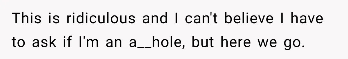 This is ridiculous and I can't believe I have to ask if I'm an a__hole, but here we go.