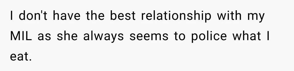I don't have the best relationship with my MIL as she always seems to police what I eat.