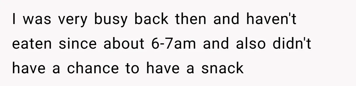 I was very busy back then and haven't eaten since about 6-7am and also didn't have a chance to have a snack