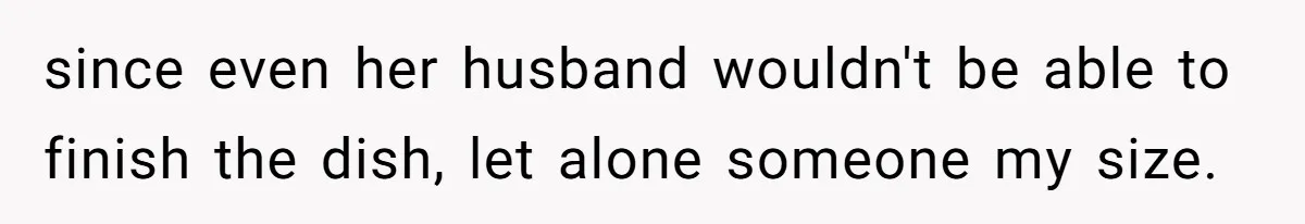 since even her husband wouldn't be able to finish the dish, let alone someone my size.