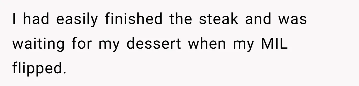 I had easily finished the steak and was waiting for my dessert when my MIL flipped.