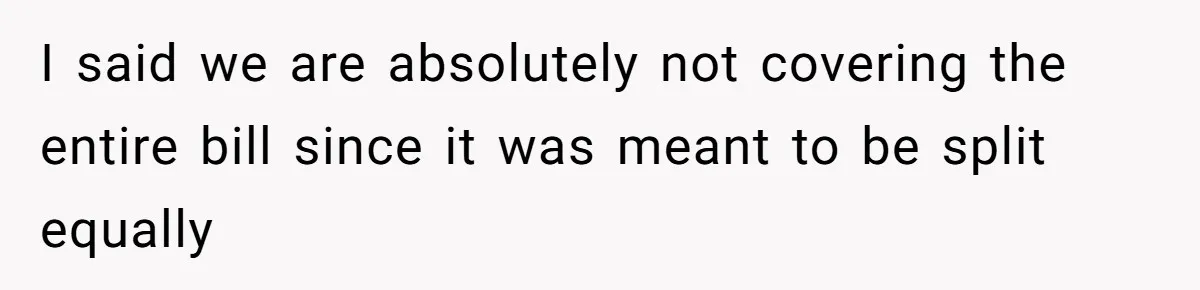 I said we are absolutely not covering the entire bill since it was meant to be split equally