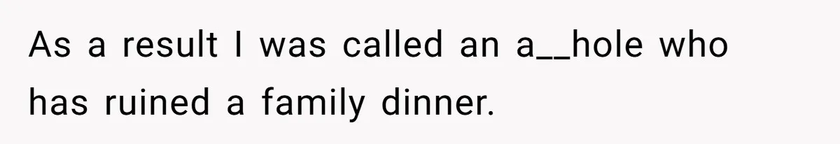 As a result I was called an a__hole who has ruined a family dinner.