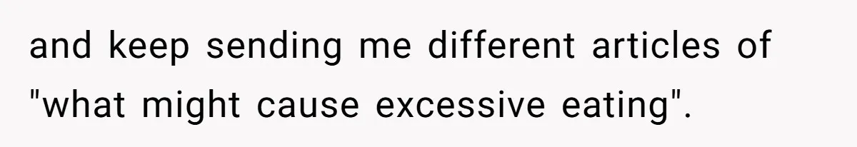 and keep sending me different articles of "what might cause excessive eating".