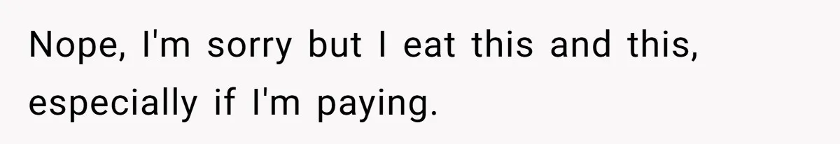 Nope, I'm sorry but I eat this and this, especially if I'm paying.