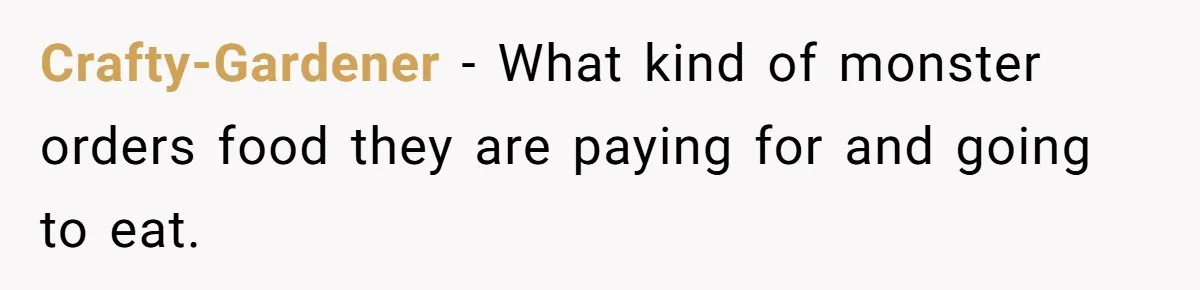 Crafty-Gardener − What kind of monster orders food they are paying for and going to eat.