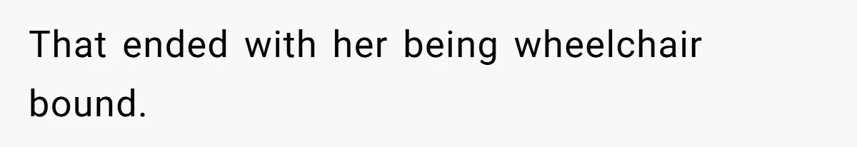 That ended with her being wheelchair bound.