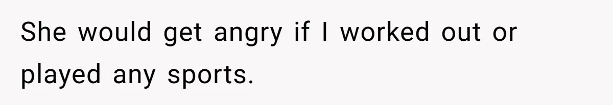 She would get angry if I worked out or played any sports.