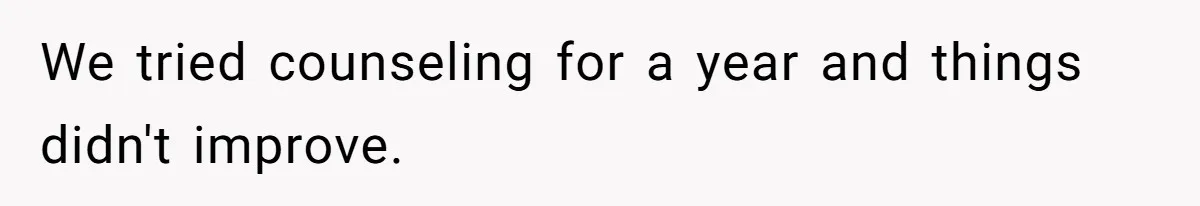 We tried counseling for a year and things didn't improve.