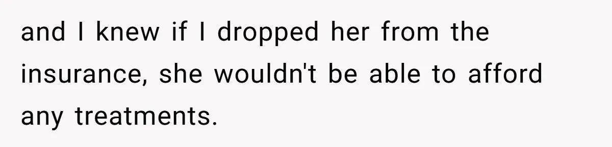 and I knew if I dropped her from the insurance, she wouldn't be able to afford any treatments.