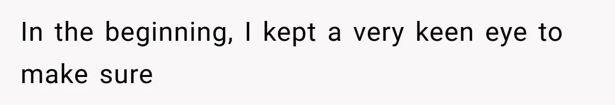 In the beginning, I kept a very keen eye to make sure