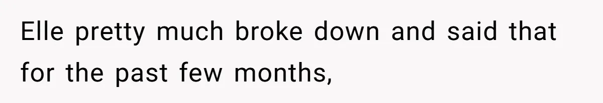 Elle pretty much broke down and said that for the past few months,