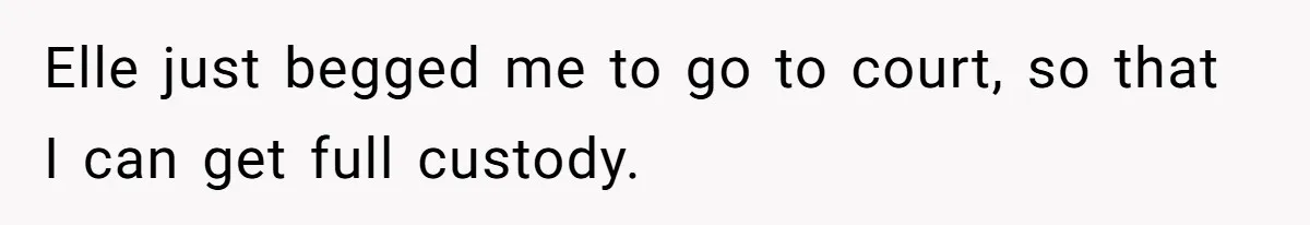 Elle just begged me to go to court, so that I can get full custody.