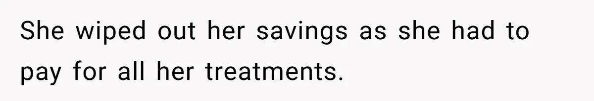 She wiped out her savings as she had to pay for all her treatments.