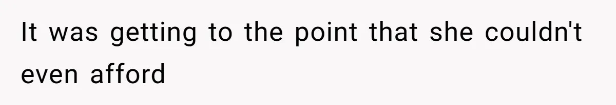 It was getting to the point that she couldn't even afford