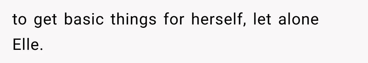 to get basic things for herself, let alone Elle.