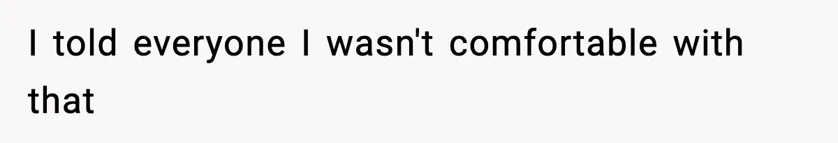 I told everyone I wasn't comfortable with that