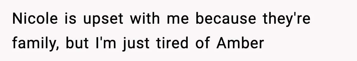 Nicole is upset with me because they're family, but I'm just tired of Amber