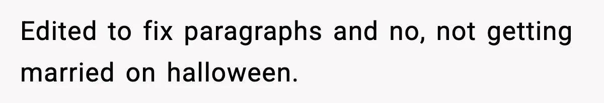 Edited to fix paragraphs and no, not getting married on halloween.