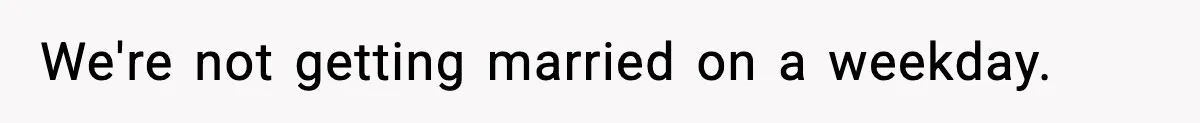 We're not getting married on a weekday.
