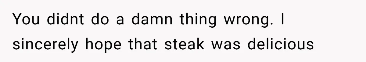 You didnt do a damn thing wrong. I sincerely hope that steak was delicious