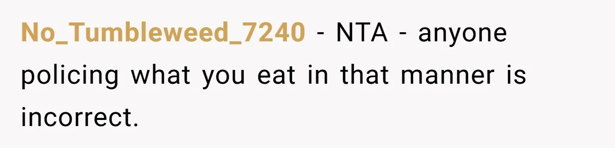 No_Tumbleweed_7240 − NTA - anyone policing what you eat in that manner is incorrect.