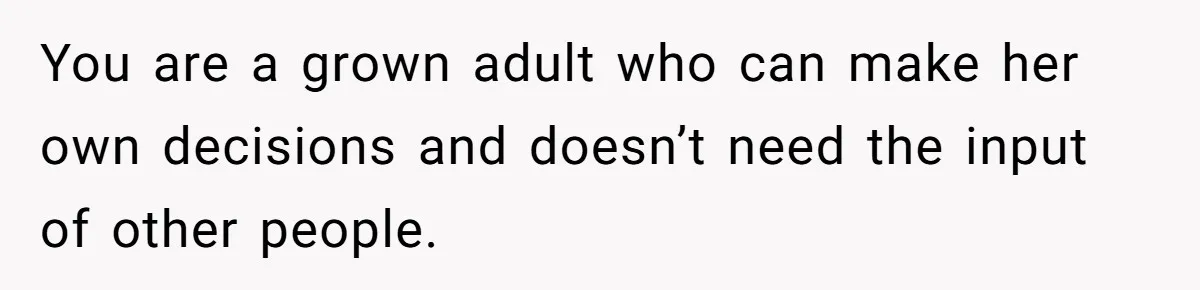 You are a grown adult who can make her own decisions and doesn’t need the input of other people.