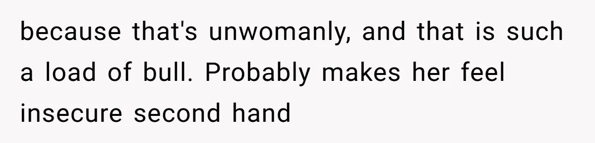 because that's unwomanly, and that is such a load of bull. Probably makes her feel insecure second hand