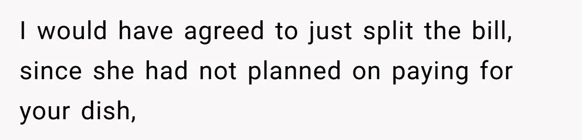 I would have agreed to just split the bill, since she had not planned on paying for your dish,