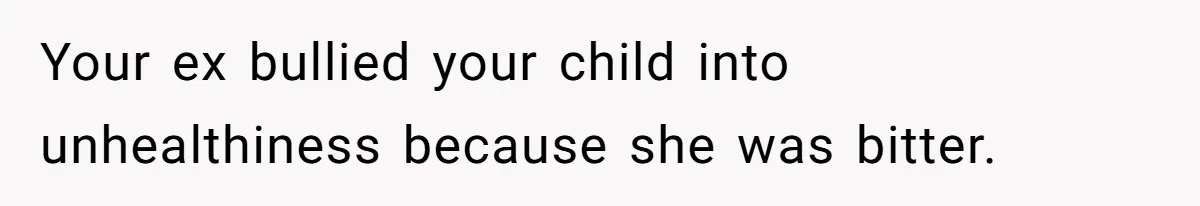 Your ex bullied your child into unhealthiness because she was bitter.
