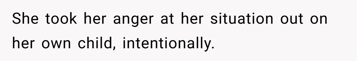 She took her anger at her situation out on her own child, intentionally.