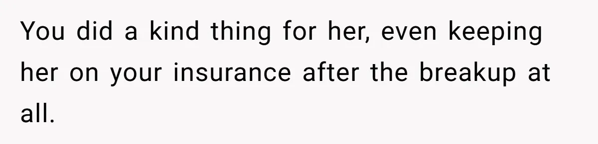 You did a kind thing for her, even keeping her on your insurance after the breakup at all.