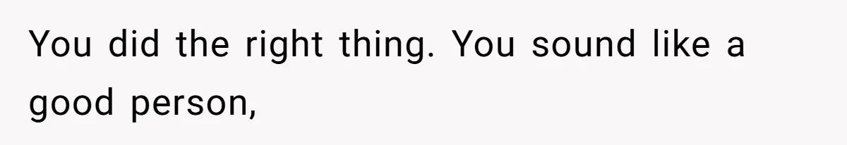 You did the right thing. You sound like a good person,