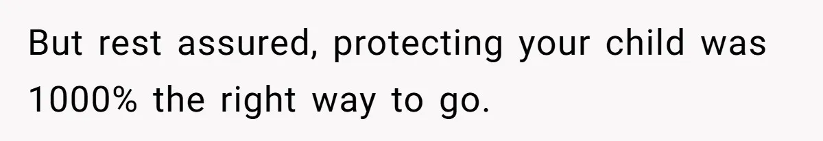 But rest assured, protecting your child was 1000% the right way to go.