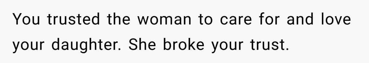 You trusted the woman to care for and love your daughter. She broke your trust.