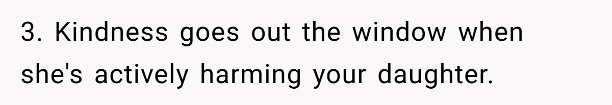 3. Kindness goes out the window when she's actively harming your daughter.