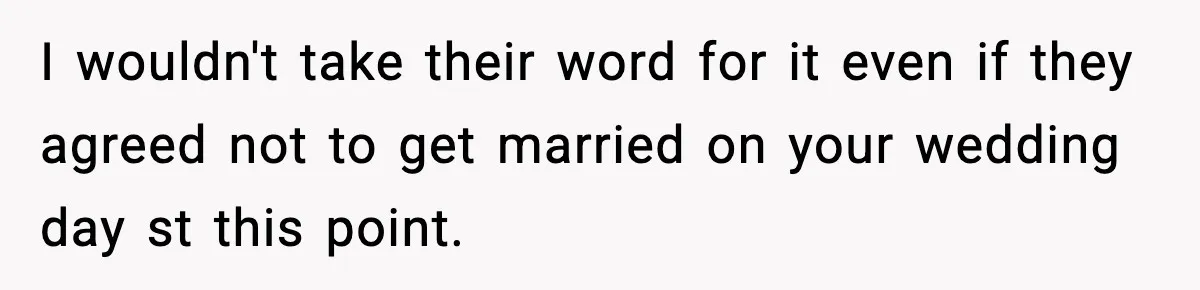 I wouldn't take their word for it even if they agreed not to get married on your wedding day st this point.