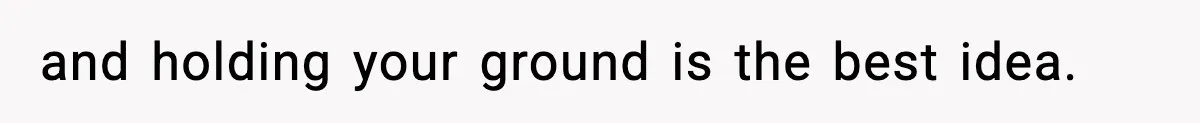 and holding your ground is the best idea.