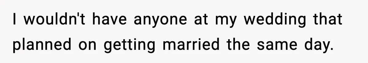 I wouldn't have anyone at my wedding that planned on getting married the same day.