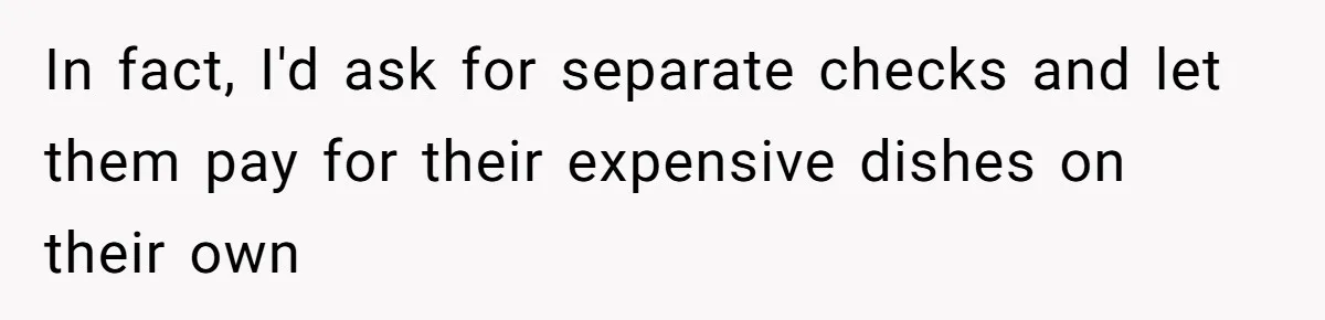 In fact, I'd ask for separate checks and let them pay for their expensive dishes on their own