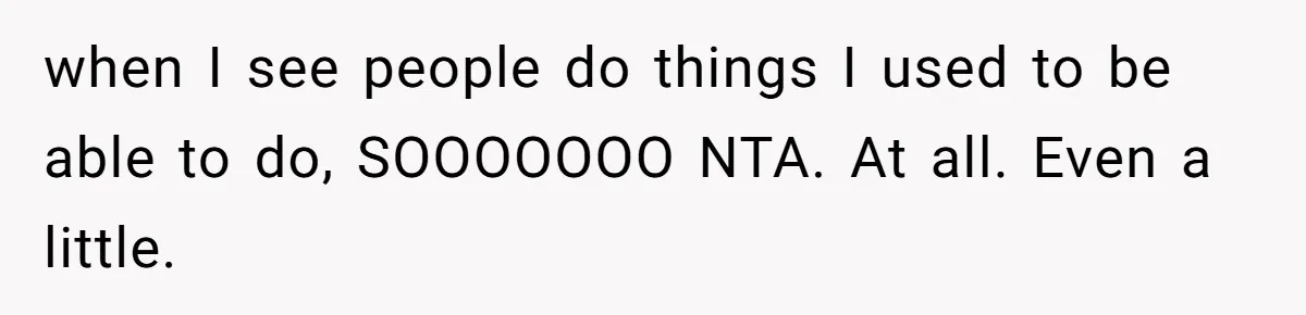 when I see people do things I used to be able to do, SOOOOOOO NTA. At all. Even a little.