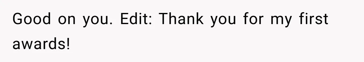 Good on you. Edit: Thank you for my first awards!